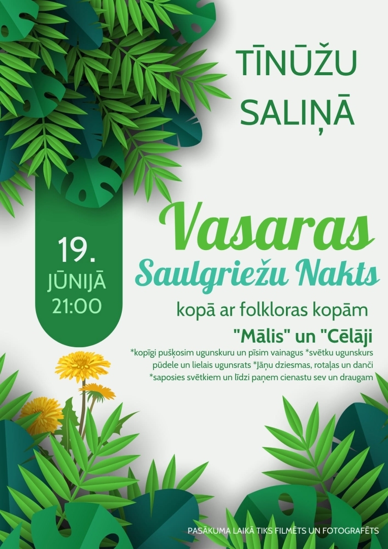 19. jūnijā no plkst 21.00&nbsp;Vasaras Saulgriežu nakts Tīnūžu saliņā kopā ar folkloras kopām “Mālis” un “Cēlāji”.  Aicinām kopā ieskandināt gada īsāko nakti un sajust īsto Saulgriežu burvību!  Kopā ar folkloras kopām „Mālis” un „Cēlāji” pīsim vainagus, dziedāsim Jāņu dziesmas, iesim rotaļās un dejās, kā arī iedegsim svētku ugunskuru. Vakara gaitā taps arī ugunspudele un lielais ugunsrats.  Ņem līdzi svētku noskaņojumu, cienastu sev un draugam, un nāc baudīt vasaras maģiskāko vakaru kopā ar mums!