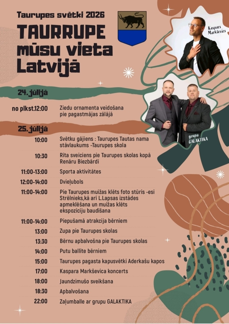  24. jūlijā  no 12.00 Ziedu ornamenta veidošana pie pagastmājas zālājā  25. jūlijā 10.00 Svētku gājiens: Taurupes Tautas nama stāvlaukums – Taurupes skola 10.30 Rīta sveiciens pie Taurupes skolas kopā ar Renāru Biezbārdi 11.00–13.00 Sporta aktivitātes 12.00–14.00 Dvieļubols 11.00–14.00 Pie Taurupes muižas klēts foto stūris – esi strēlnieks, kā arī L. Lapsas izstādes apmeklēšana un muižas klēts ekspozīciju baudīšana 11.00–14.00 Piepūšamā atrakcija bērniem 13.00 Zupa pie Taurupes skolas 13.30 Bērnu apbalvošan