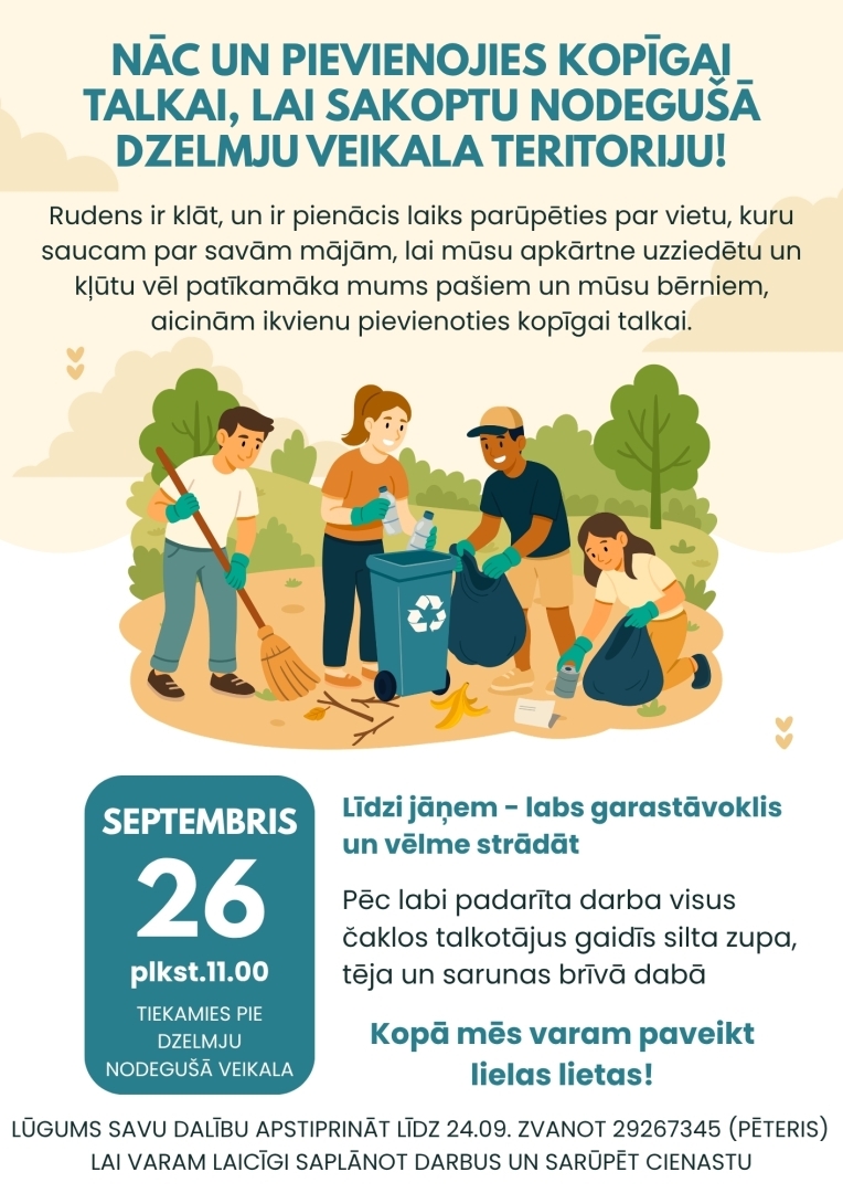 26. septembrī plkst. 11.00 tiekamies pie Dzelmju nodegušā veikala, lai kopīgi sakoptu teritoriju un parūpētos par vietu, kuru saucam par savām mājām. Mērķis ir padarīt mūsu apkārtni tīrāku, skaistāku un patīkamāku gan mums pašiem, gan mūsu bērniem.  Līdzņemšanai: labs garastāvoklis, darba cimdi un vēlme strādāt kopā. Pēc labi padarīta darba visus talciniekus gaidīs silta zupa, tēja un sarunas brīvā dabā.  Līdz 24. septembrim lūgums apstiprināt savu dalību, zvanot Pēterim – 29267345, lai varam laikus saplāno