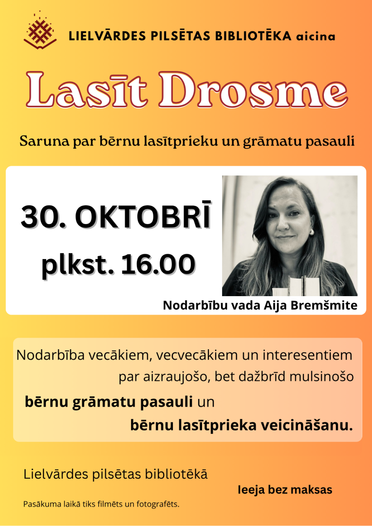 Šī gada 30. oktobrī plkst. 16.00 Lielvārdes pilsētas bibliotēka aicina uz tikšanos ar grāmatu apskatnieci Aiju Bremšmiti. "Lasītdrosme" ir saruna par lasīšanas vērtību, par kopā lasīšanu, lasīšanu priekšā, par atbalstu bērna lasītpriekā. Nodarbība vecākiem, vecvecākiem un interesentiem par aizraujošo, bet dažbrīd mulsinošo bērnu grāmatu pasauli un bērnu lasītprieka veicināšanu.  Ieeja pasākumā ir bez maksas.  Aicināts ikviens, kuram rūp bērnu aizraušanās ar grāmatām!"