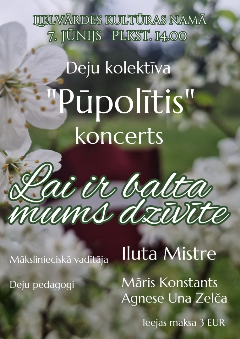 7. jūnijā plkst. 14.00 Lielvārdes pilsētas kultūras namā  Deju kolektīva “Pūpolītis” visu paaudžu koncerts " Lai ir balta mums dzīvīte” Mākslinieciskā vadītāja Iluta Mistre Deju pedagogi Māris Konstants un Agnese Una Kazule Biļetes 3 eiro Biļetes pieejamas Lielvārdes pilsētas Kultūras nama kasē