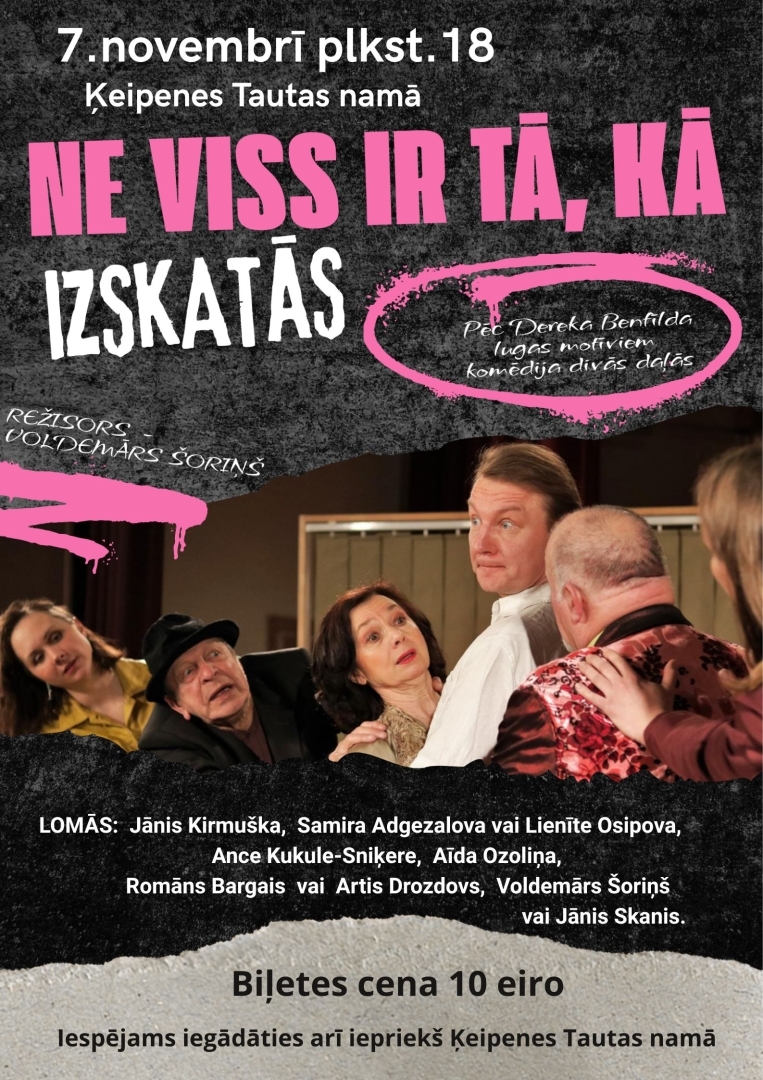 7.novembrī plkst.18 Ķeipenes Tautas namā Dereks Benfīlds "NE VISS IR TĀ, KĀ IZSKATĀS" Komēdija 2 daļās Lomās: Jānis Kirmuška, Samira Adgezalova vai Lienīte Osipova, Ance Kukule-Sniķere, Aīda Ozoliņa, Romāns Bargais vai Artis Drozdovs, Voldemārs Šoriņš vai Jānis Skanis.   Režisors, lugas tulkotājs: Voldemārs Šoriņš Producente: Aīda Ozoliņa Biļetes cena 10 eiro