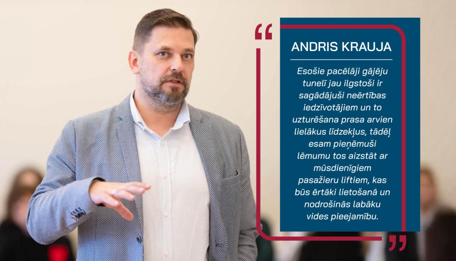 Ogres novada pašvaldības domes priekšsēdētājs A. Krauja un citāts "Citāts:  Esošie pacēlāji gājēju tunelī jau ilgstoši ir sagādājuši neērtības iedzīvotājiem un to uzturēšana prasa arvien lielākus līdzekļus, tādēļ esam pieņēmuši lēmumu tos aizstāt ar mūsdienīgiem pasažieru liftiem, kas būs ērtāki lietošanā un nodrošinās labāku vides pieejamību"