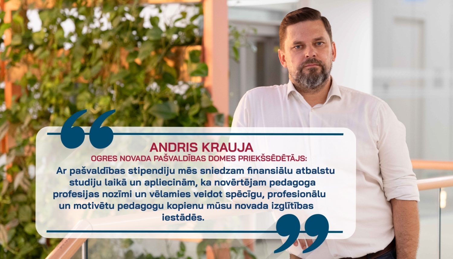 Andris Krauja un citāts: "Ar pašvaldības stipendiju mēs ne tikai sniedzam finansiālu atbalstu studiju laikā, bet arī apliecinām, ka novērtējam pedagoga profesijas nozīmi un vēlamies veidot spēcīgu, profesionālu un motivētu pedagogu kopienu mūsu novada izglītības iestādēs."