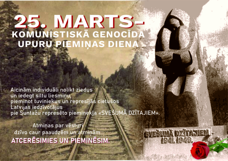 25. marts Komunistiskā genocīda upuru piemiņas diena. Aicinām individuāli noliekt ziedus un iedegt siltu liesmiņu, pieminot tuviniekus un represijās cietušos Latvijas iedzīvotājus pie Suntažu represēto pieminekļa ‘’SVEŠUMĀ DZĪTAJIEM’’