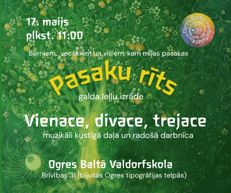 17. maijā plkst 11:00 Pasaku rīts. Pasaka "Vienace, divace, trejace". Valdorfa pedagoģijā pasaka ir maize bērna Dvēselei, tā modina iztēli un māca saredzēt pasaulē jēgu un skaistumu. Pirms pasakas - muzikāli kustīgā daļa, pēc - radošā darbnīca. Norises vieta - Ogres Baltā Valdorfskola, Brīvības 31 (ieeja no pagalma). Ieeja par ziedojumiem.  