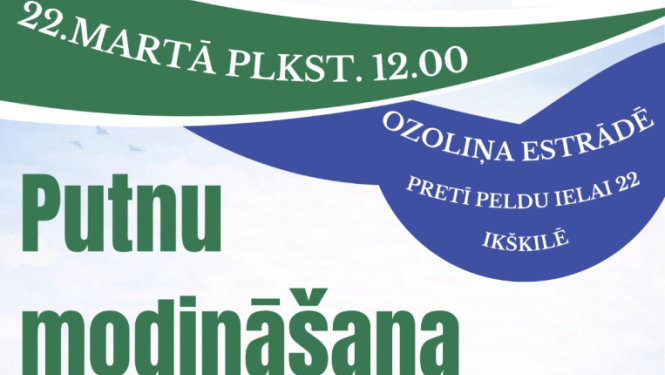 22. martā plkst. 12.00 Putnu modināšana Ikšķilē, Ozoliņa estrādē (pretī Peldu ielai 22).   Piedalās Tīnūžu Tautas nama bērnu vokālais ansamblis TĪ Mažors un Salaspils jauktais koris LŌJA. 