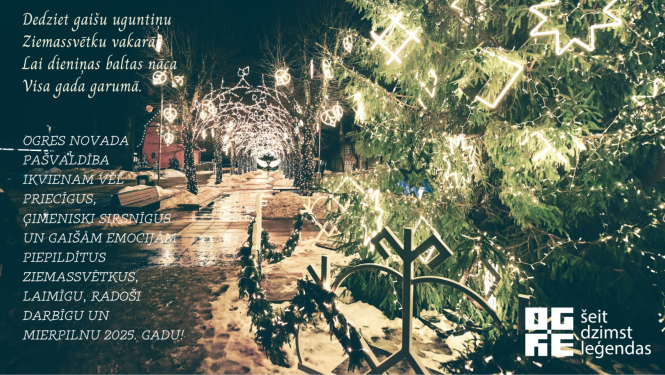 Ziemasvētku apsveikums ar izgaismoto Brīvības ielu un latvju zīmēm rotātu egli priekšplānā; apsveikuma teksts: Dedziet gaišu uguntiņu  Ziemassvētku vakarā; Lai dieniņas baltas nāca Visa gada garumā. Ogres novada pašvaldība ikvienam vēl priecīgus, ģimeniski sirsnīgus un gaišām emocijām piepildītus Ziemassvētkus, laimīgu, radoši darbīgu un mierpilnu 2025. gadu!