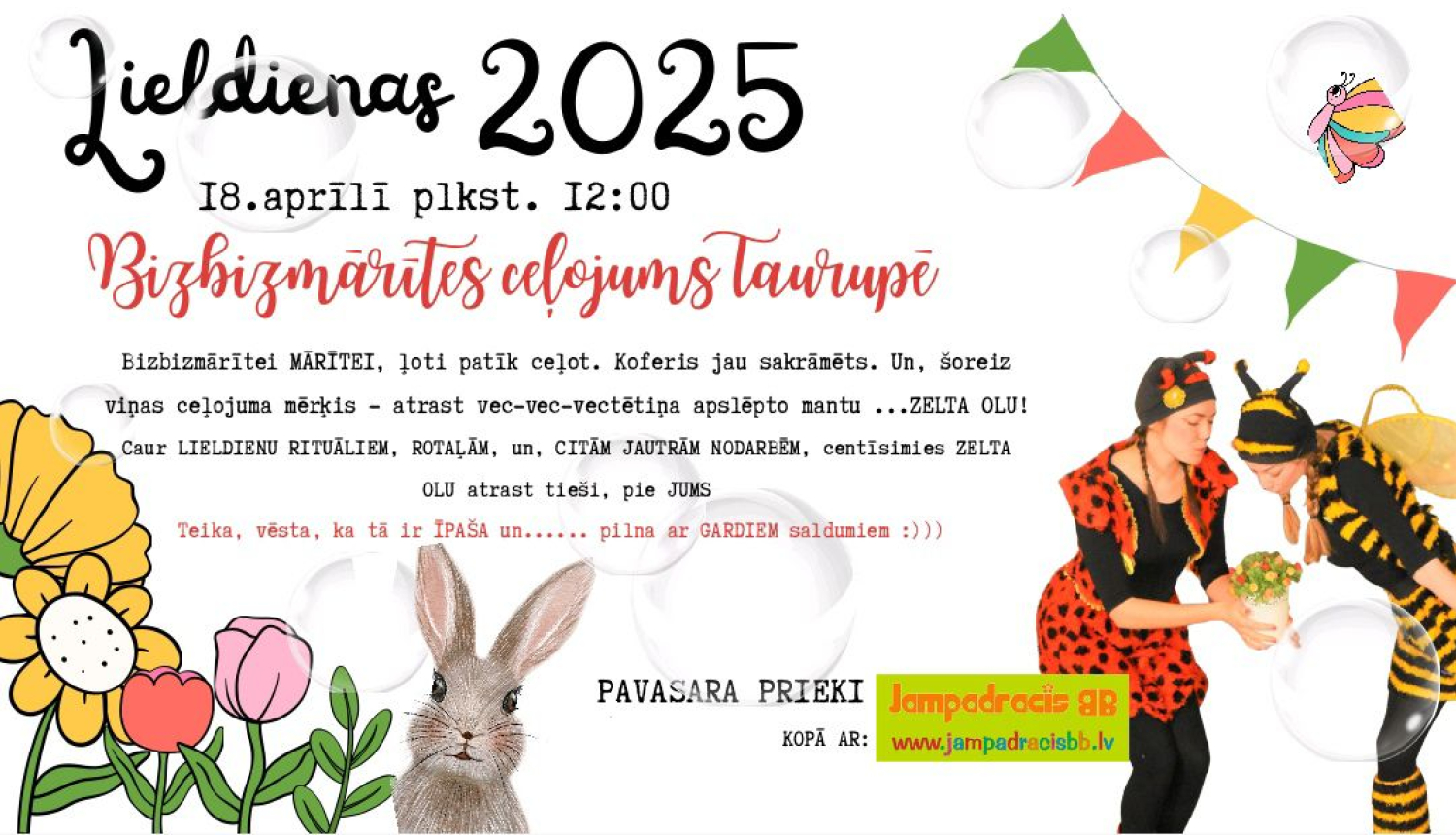 18.APRĪLĪ 12:00 PIE TAURUPES TAUTAS NAMA LAUKUMIŅĀ Lieldienu pasākums "Bizbizmārītes ceļojums Taurupē" (sliktu laikapstākļu dēļ pasākums var notikt Taurupes Tautas nama zālē)